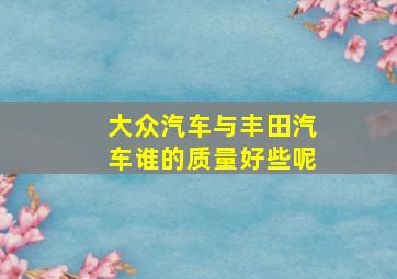 大众汽车与丰田汽车谁的质量好些呢