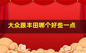 大众跟丰田哪个好些一点