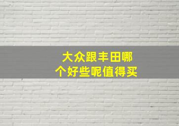 大众跟丰田哪个好些呢值得买