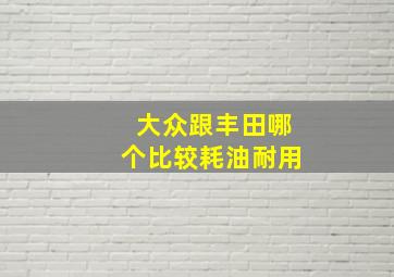 大众跟丰田哪个比较耗油耐用