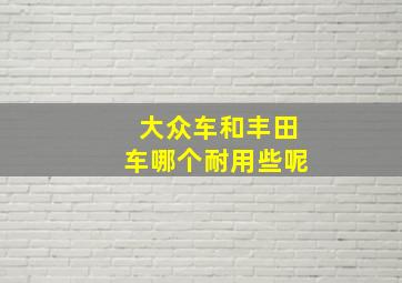 大众车和丰田车哪个耐用些呢