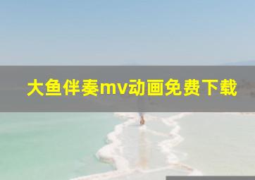 大鱼伴奏mv动画免费下载