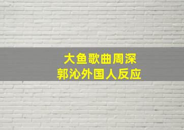 大鱼歌曲周深郭沁外国人反应