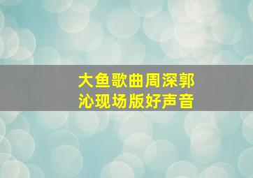 大鱼歌曲周深郭沁现场版好声音