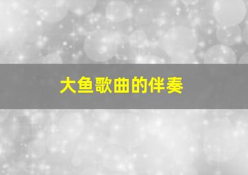 大鱼歌曲的伴奏