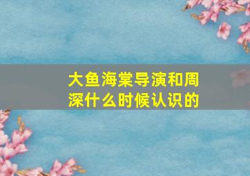 大鱼海棠导演和周深什么时候认识的