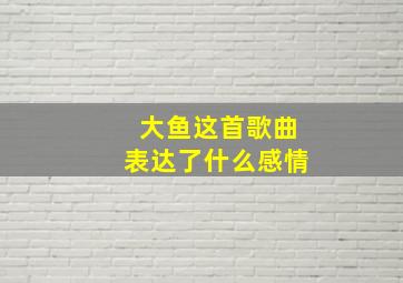 大鱼这首歌曲表达了什么感情