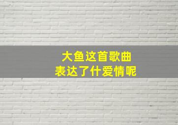 大鱼这首歌曲表达了什爱情呢