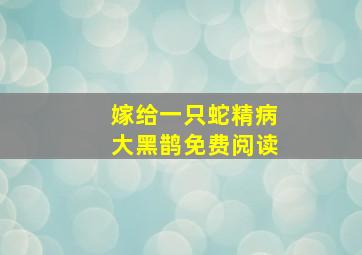 嫁给一只蛇精病大黑鹊免费阅读