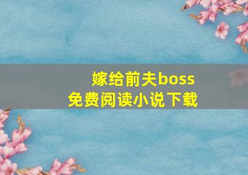 嫁给前夫boss免费阅读小说下载