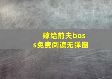 嫁给前夫boss免费阅读无弹窗