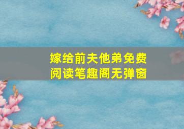 嫁给前夫他弟免费阅读笔趣阁无弹窗