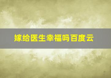 嫁给医生幸福吗百度云