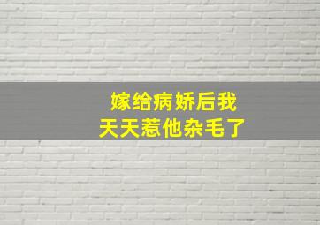 嫁给病娇后我天天惹他杂毛了