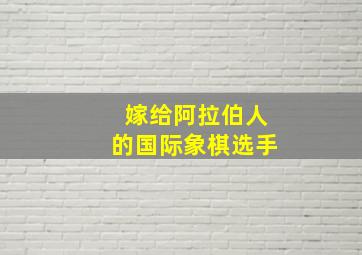 嫁给阿拉伯人的国际象棋选手