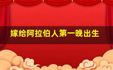 嫁给阿拉伯人第一晚出生