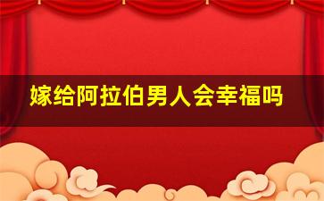 嫁给阿拉伯男人会幸福吗