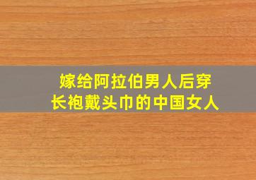 嫁给阿拉伯男人后穿长袍戴头巾的中国女人