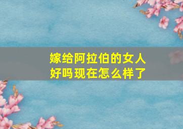 嫁给阿拉伯的女人好吗现在怎么样了