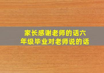 家长感谢老师的话六年级毕业对老师说的话