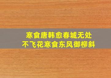 寒食唐韩愈春城无处不飞花寒食东风御柳斜