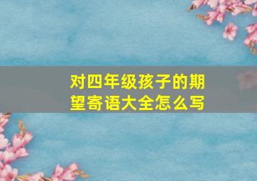 对四年级孩子的期望寄语大全怎么写