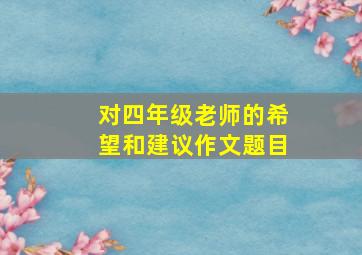 对四年级老师的希望和建议作文题目