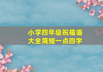 小学四年级祝福语大全简短一点四字