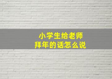 小学生给老师拜年的话怎么说