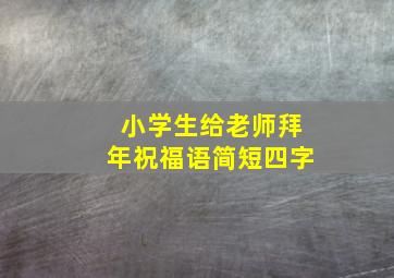 小学生给老师拜年祝福语简短四字