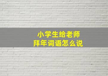 小学生给老师拜年词语怎么说