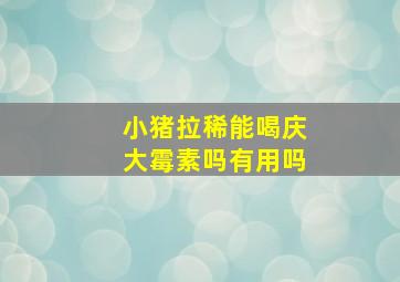 小猪拉稀能喝庆大霉素吗有用吗