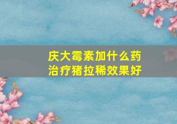 庆大霉素加什么药治疗猪拉稀效果好