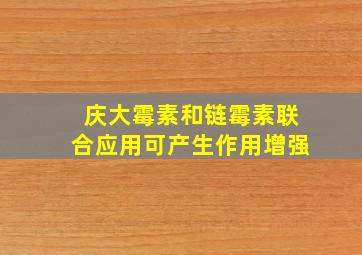 庆大霉素和链霉素联合应用可产生作用增强