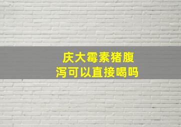 庆大霉素猪腹泻可以直接喝吗