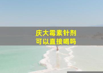 庆大霉素针剂可以直接喝吗