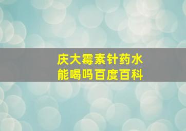 庆大霉素针药水能喝吗百度百科