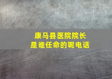 康马县医院院长是谁任命的呢电话