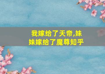 我嫁给了天帝,妹妹嫁给了魔尊知乎