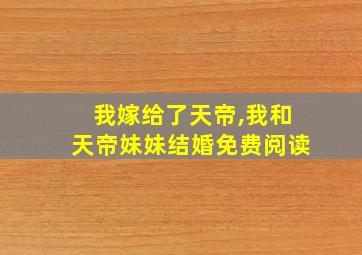 我嫁给了天帝,我和天帝妹妹结婚免费阅读