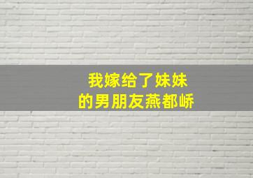 我嫁给了妹妹的男朋友燕都峤