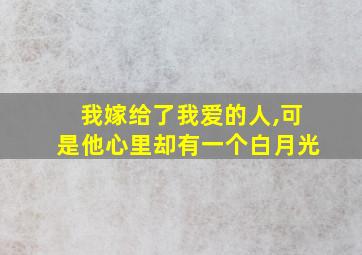 我嫁给了我爱的人,可是他心里却有一个白月光