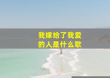 我嫁给了我爱的人是什么歌