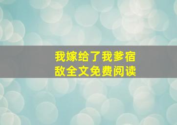 我嫁给了我爹宿敌全文免费阅读