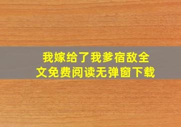 我嫁给了我爹宿敌全文免费阅读无弹窗下载