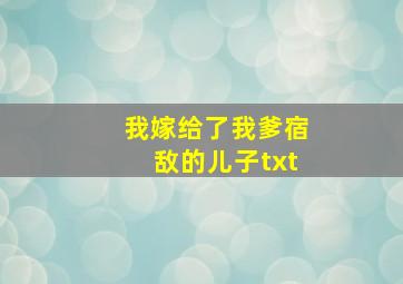 我嫁给了我爹宿敌的儿子txt