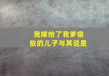 我嫁给了我爹宿敌的儿子与其说是