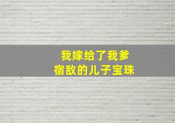 我嫁给了我爹宿敌的儿子宝珠