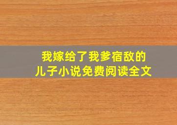 我嫁给了我爹宿敌的儿子小说免费阅读全文