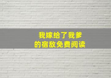 我嫁给了我爹的宿敌免费阅读